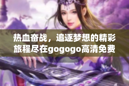 热血奋战，追逐梦想的精彩旅程尽在gogogo高清免费呈现