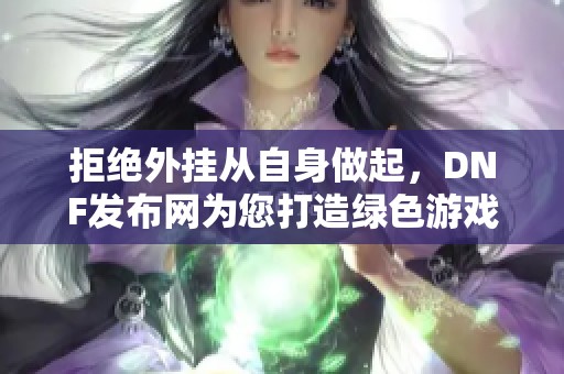 拒绝外挂从自身做起，DNF发布网为您打造绿色游戏世界