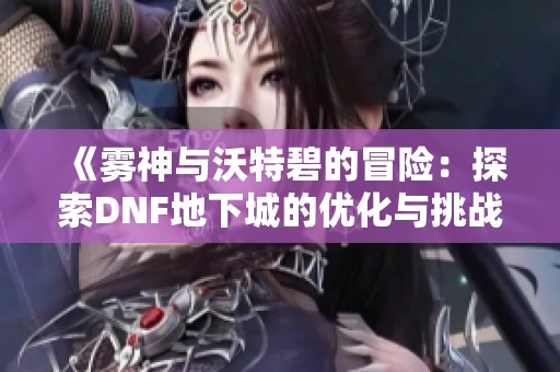 《雾神与沃特碧的冒险：探索DNF地下城的优化与挑战》