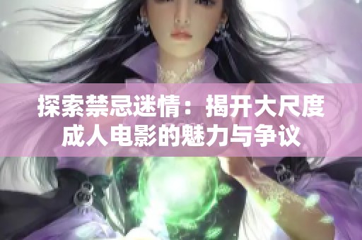 探索禁忌迷情：揭开大尺度成人电影的魅力与争议