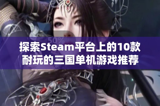 探索Steam平台上的10款耐玩的三国单机游戏推荐