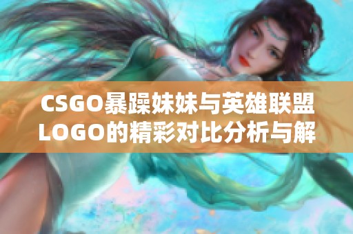 CSGO暴躁妹妹与英雄联盟LOGO的精彩对比分析与解读