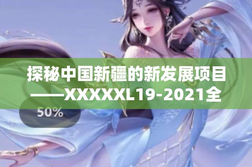 探秘中国新疆的新发展项目——XXXXXL19-2021全解析