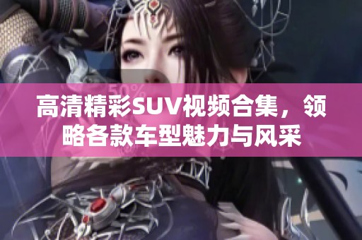 高清精彩SUV视频合集，领略各款车型魅力与风采