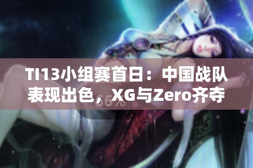 TI13小组赛首日：中国战队表现出色，XG与Zero齐夺小组第一