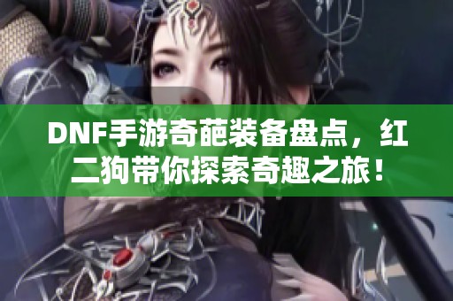 DNF手游奇葩装备盘点，红二狗带你探索奇趣之旅！