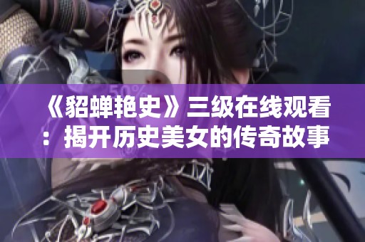 《貂蝉艳史》三级在线观看：揭开历史美女的传奇故事与风情