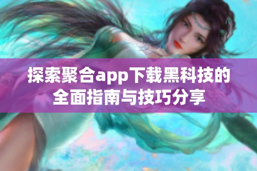 探索聚合app下载黑科技的全面指南与技巧分享