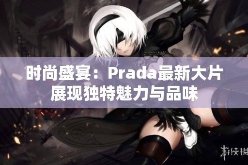 时尚盛宴：Prada最新大片展现独特魅力与品味