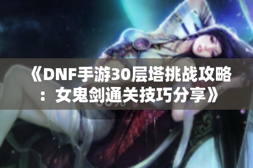 《DNF手游30层塔挑战攻略：女鬼剑通关技巧分享》