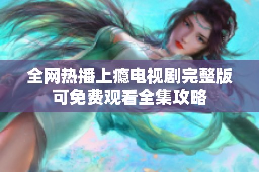 全网热播上瘾电视剧完整版可免费观看全集攻略