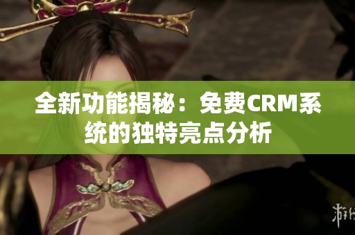 全新功能揭秘：免费CRM系统的独特亮点分析