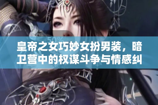 皇帝之女巧妙女扮男装，暗卫营中的权谋斗争与情感纠葛