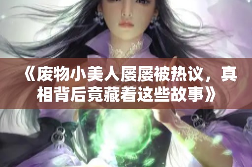 《废物小美人屡屡被热议，真相背后竟藏着这些故事》