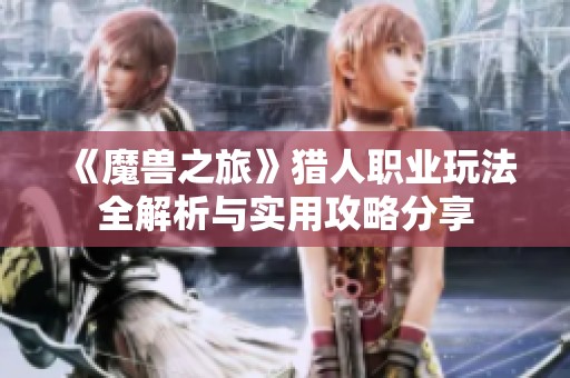 《魔兽之旅》猎人职业玩法全解析与实用攻略分享