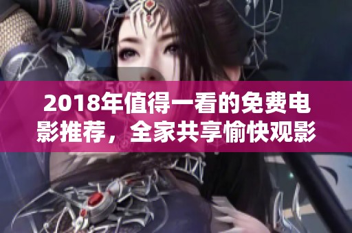 2018年值得一看的免费电影推荐，全家共享愉快观影时光