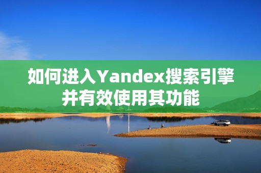 如何进入Yandex搜索引擎并有效使用其功能