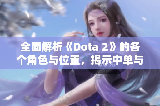 全面解析《Dota 2》的各个角色与位置，揭示中单与野怪的奥秘