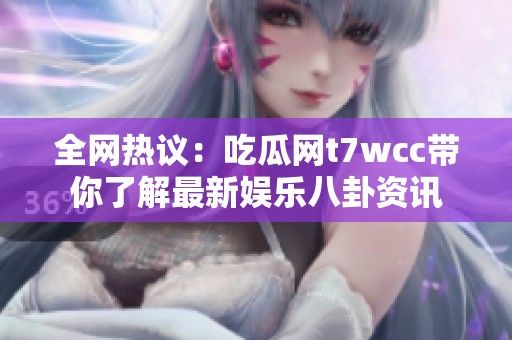 全网热议：吃瓜网t7wcc带你了解最新娱乐八卦资讯