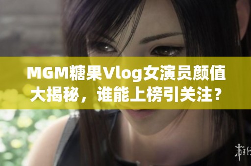 MGM糖果Vlog女演员颜值大揭秘，谁能上榜引关注？