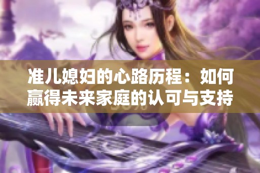 准儿媳妇的心路历程：如何赢得未来家庭的认可与支持