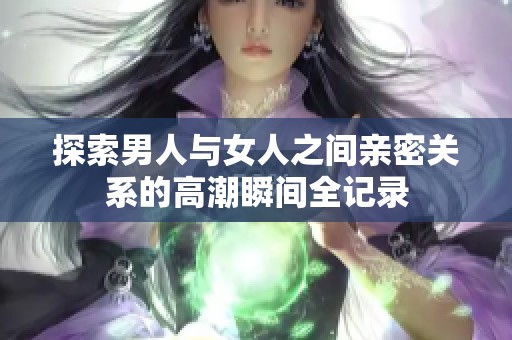 探索男人与女人之间亲密关系的高潮瞬间全记录