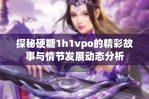 探秘硬糖1h1vpo的精彩故事与情节发展动态分析