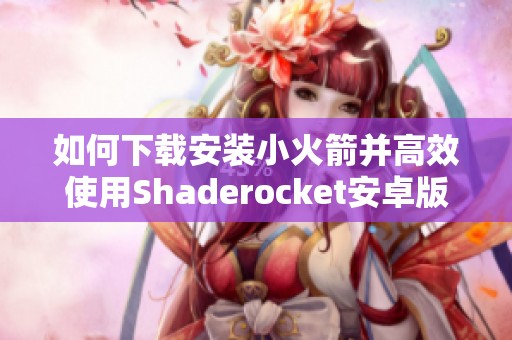 如何下载安装小火箭并高效使用Shaderocket安卓版的方法解析