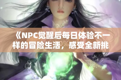 《NPC觉醒后每日体验不一样的冒险生活，感受全新挑战》