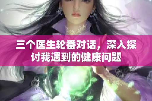 三个医生轮番对话，深入探讨我遇到的健康问题