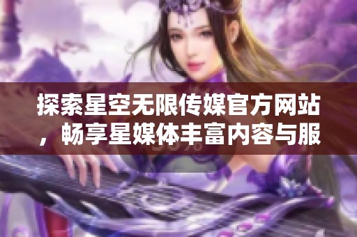 探索星空无限传媒官方网站，畅享星媒体丰富内容与服务