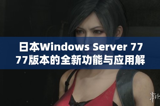 日本Windows Server 7777版本的全新功能与应用解析