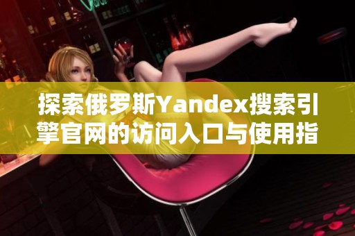 探索俄罗斯Yandex搜索引擎官网的访问入口与使用指南