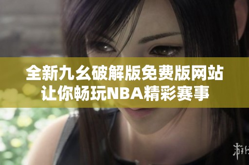 全新九幺破解版免费版网站让你畅玩NBA精彩赛事