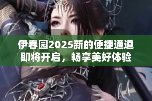 伊春园2025新的便捷通道即将开启，畅享美好体验