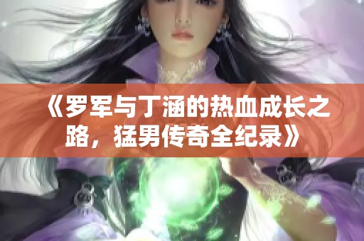 《罗军与丁涵的热血成长之路，猛男传奇全纪录》