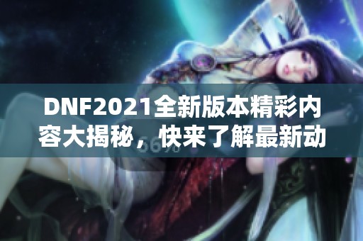 DNF2021全新版本精彩内容大揭秘，快来了解最新动态！