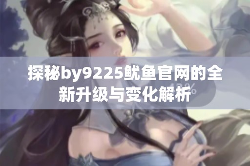 探秘by9225鱿鱼官网的全新升级与变化解析