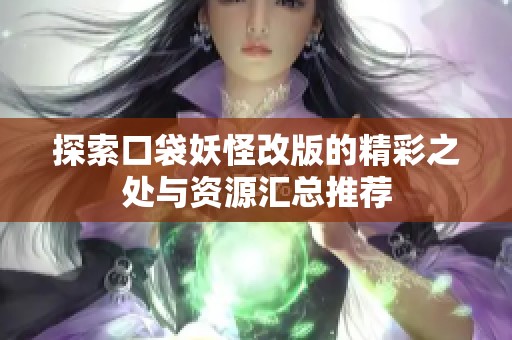 探索口袋妖怪改版的精彩之处与资源汇总推荐