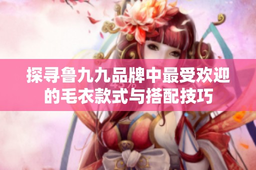 探寻鲁九九品牌中最受欢迎的毛衣款式与搭配技巧