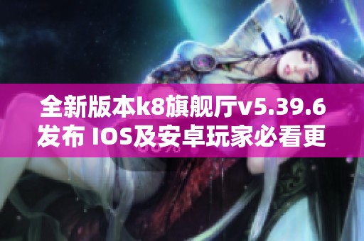 全新版本k8旗舰厅v5.39.6发布 IOS及安卓玩家必看更新信息