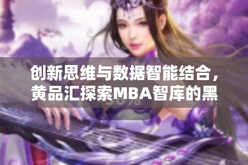 创新思维与数据智能结合，黄品汇探索MBA智库的黑科技之路