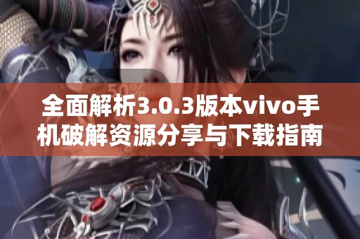 全面解析3.0.3版本vivo手机破解资源分享与下载指南