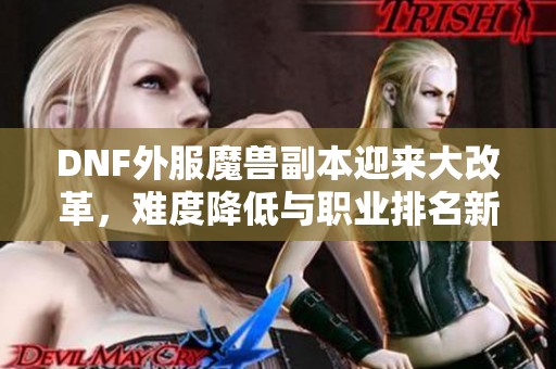 DNF外服魔兽副本迎来大改革，难度降低与职业排名新趋势分析