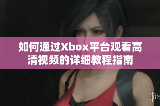 如何通过Xbox平台观看高清视频的详细教程指南