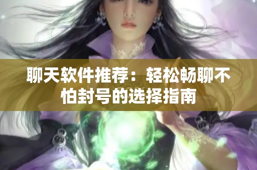 聊天软件推荐：轻松畅聊不怕封号的选择指南