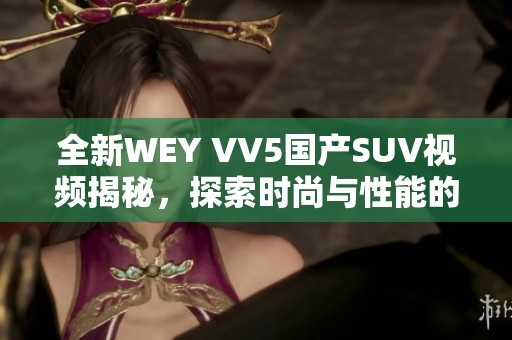 全新WEY VV5国产SUV视频揭秘，探索时尚与性能的完美结合！