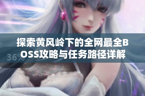 探索黄风岭下的全网最全BOSS攻略与任务路径详解