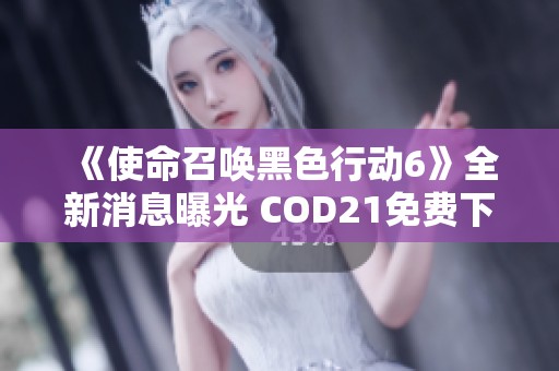 《使命召唤黑色行动6》全新消息曝光 COD21免费下载攻略详解