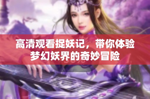 高清观看捉妖记，带你体验梦幻妖界的奇妙冒险